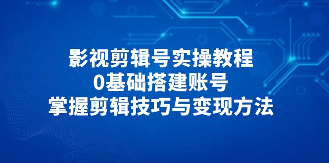 （14557期）影视剪辑号实操教程，0基础搭建账号，掌握剪辑技巧与变现方法
