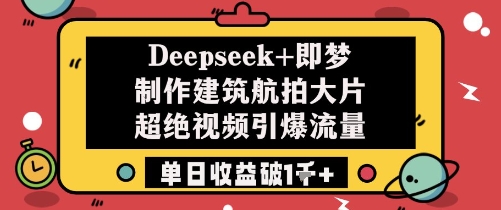 Deepseek+即梦制作建筑航拍大片超绝视频引爆流量单日收益破1k+
