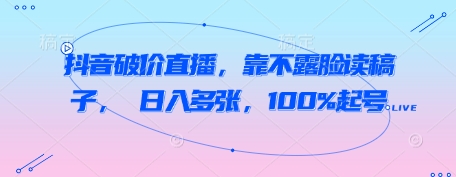抖音破价直播，靠不露脸读稿子， 日入多张，100%起号