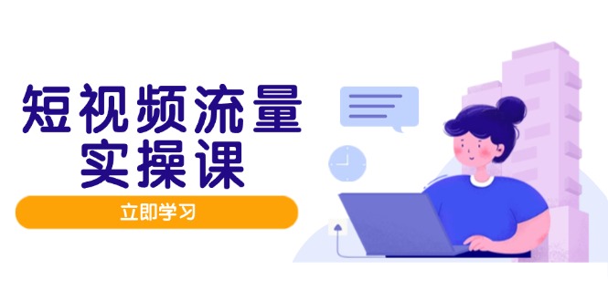 （14727期）短视频流量实战班，人设打造内容优化，矩阵投放管控有序，助力流量变现路