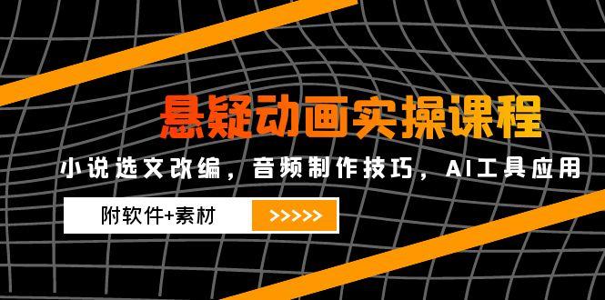 （14890期）悬疑动画实操课程，小说选文改编，音频制作技巧，AI工具应用（附软件+素材