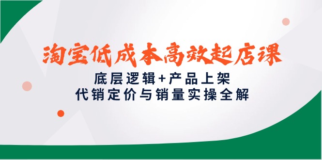 （14842期）淘宝低成本高效起店课，底层逻辑+产品上架，代销定价与销量实操全解
