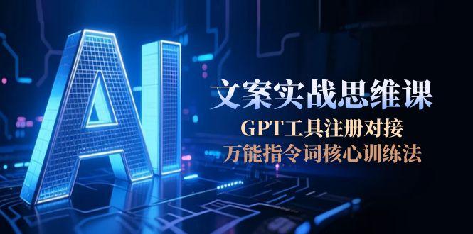 （15152期）AI文案实战思维课，GPT工具注册对接，万能指令词核心训练法