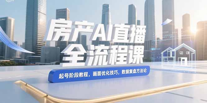 （15363期）房产AI直播全流程课，起号阶段教程，画面优化技巧，数据复盘方法论