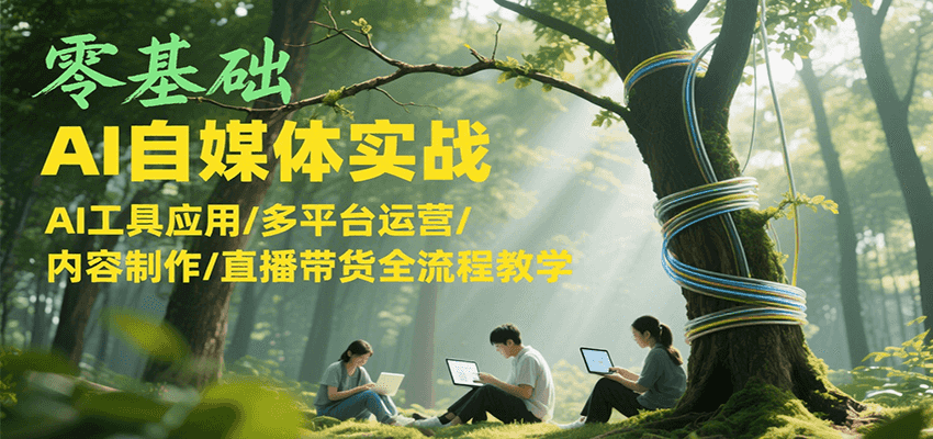 零基础AI自媒体实战，AI工具应用/多平台运营/内容制作/直播带货全流程教学