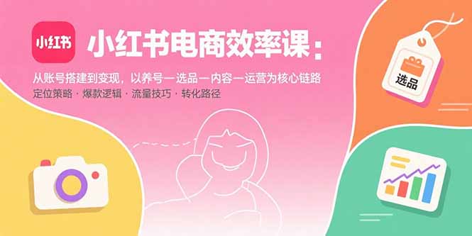 （15838期）小红书电商效率课：从账号搭建到变现，以养号-选品-内容-运营为核心链路