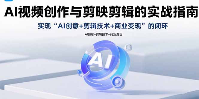 （15738期）AI视频创作与剪映剪辑的实战指南，实现AI创意+剪辑技术+商业变现的闭环