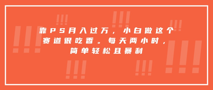 （15764期）靠PS月入过万，小白做这个赛道很吃香。每天两小时，简单轻松且暴利