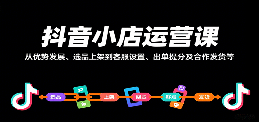 抖音小店运营课，从优势发展、选品上架到客服设置、出单提分及合作发货等