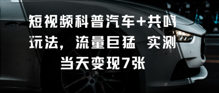 短视频科普汽车+共鸣玩法，流量巨猛实测当天变现7张