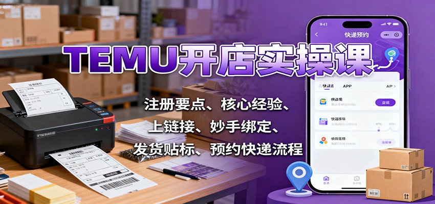 TEMU开店实操课：注册要点、核心经验、上链接、妙手绑定、发货贴标、预约快递流程