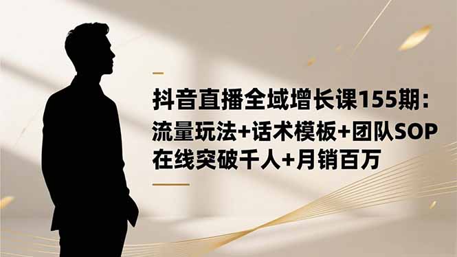 （16586期）抖音直播全域增长课155期：流量玩法+话术模板+团队SOP，在线突破千人+…