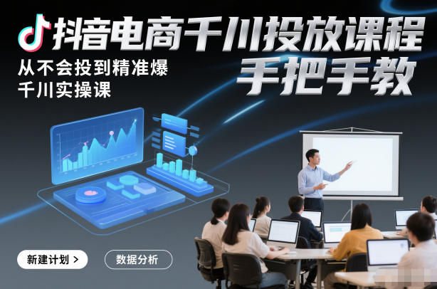 抖音电商千川投放课程，从不会投到精准爆，千川实操课，手把手教