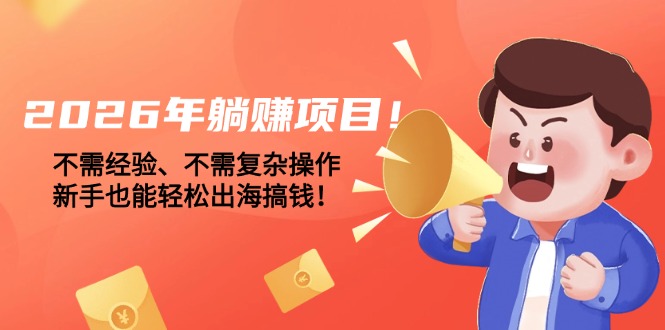 (17448期)2026年躺赚项目!不需经验、不需复杂操作,新手也能轻松出海搞钱!