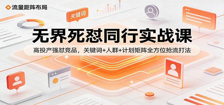 无界死怼同行实战课：高投产强怼竞品，关键词+人群+计划矩阵全方位抢流打法