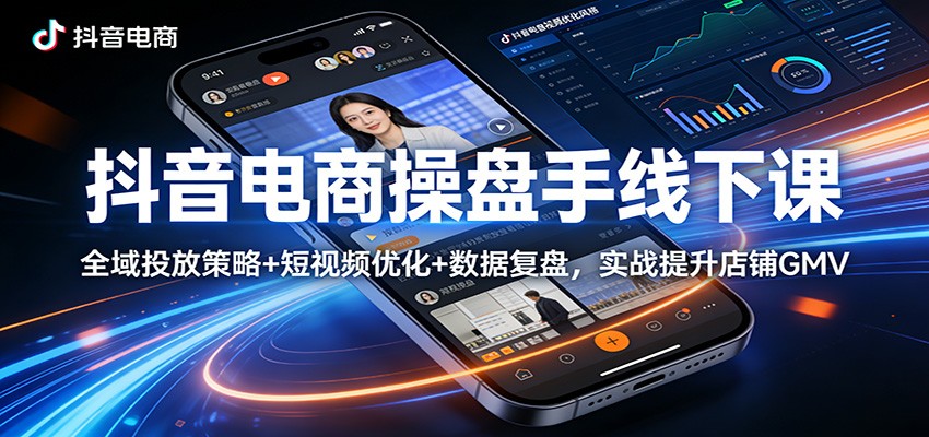 抖音电商操盘手线下课:全域投放策略+ 短视频优化+数据复盘,实战提升店铺GMV