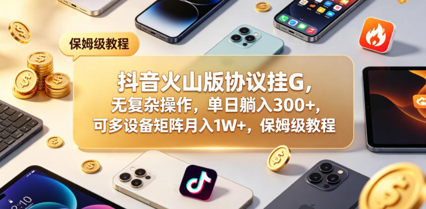 抖音火山版协议挂G，无复杂操作，单日躺入300+，可多设备矩阵月入1W+，保姆级教程