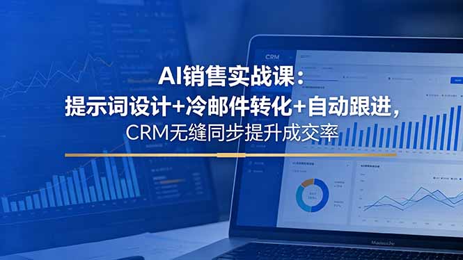 (18526期)AI销售实战课:提示词设计+冷邮件转化+自动跟进,CRM无缝同步提升成交率