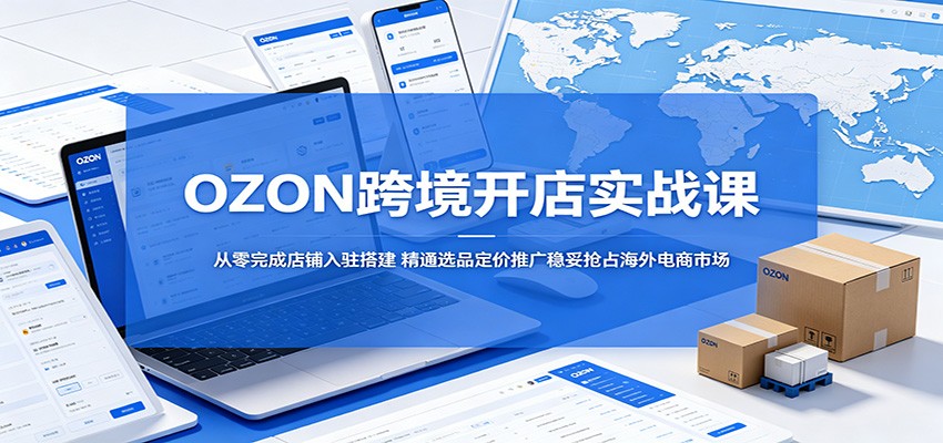 OZON跨境开店实战课:从零完成店铺入驻搭建,精通选品定价推广稳妥抢占海外电商市场
