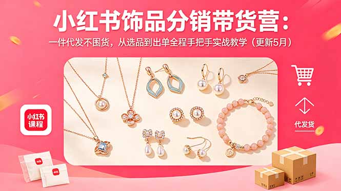 （18626期）小红书饰品分销带货营：一件代发不囤货，从选品到出单全程手把手实战教学（更新5月）