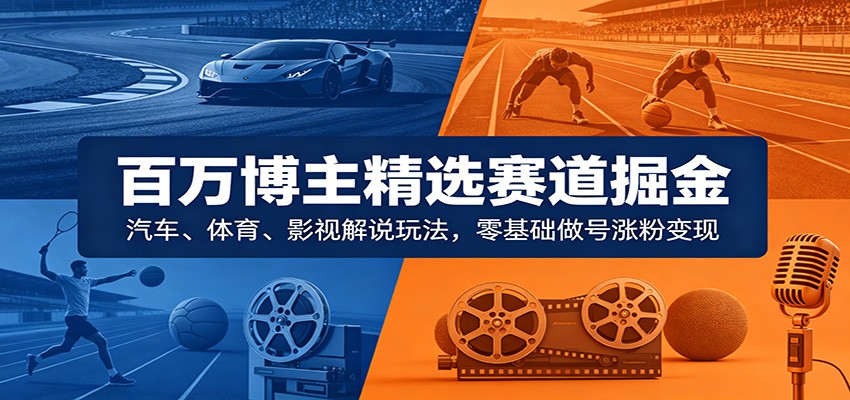 百万博主精选赛道掘金：汽车、体育、影视解说玩法，零基础做号涨粉变现