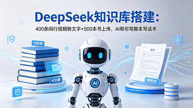 (18903期)DeepSeek知识库搭建:400条同行视频转文字+500本书上传,AI帮你写脚本写话术