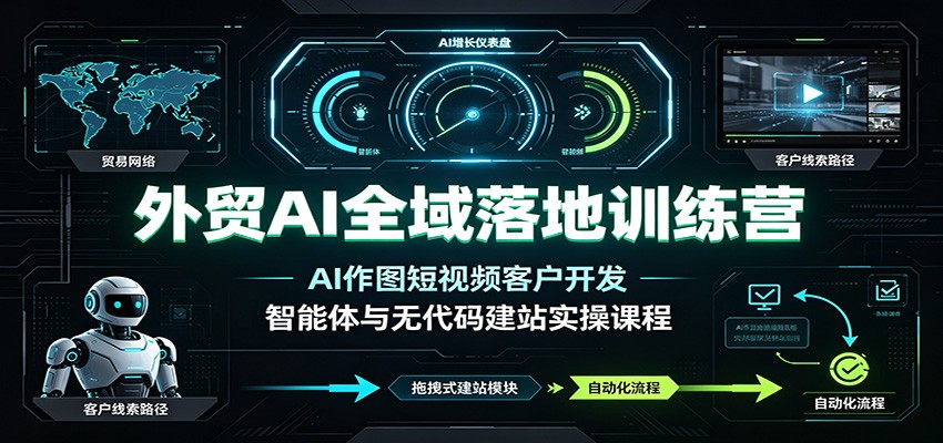 外贸AI全域落地训练营:AI作图短视频客户开发,智能体与无代码建站实操课程