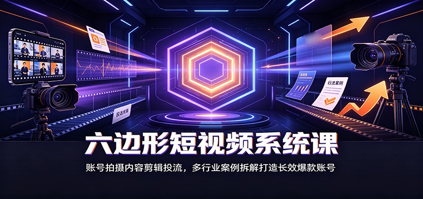 六边形短视频系统课：账号拍摄内容剪辑投流，多行业案例拆解打造长效爆款账号