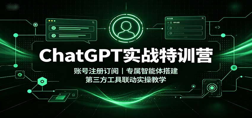 ChatGPT实战特训营：账号注册订阅，专属智能体搭建，第三方工具联动实操教学