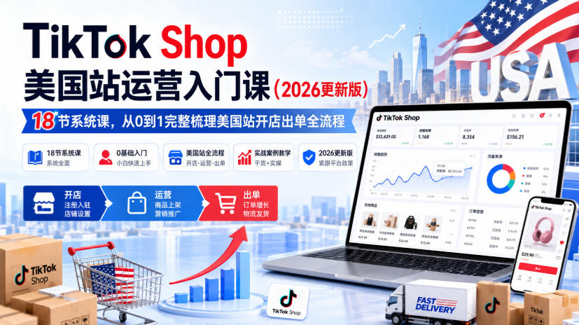 TikTok Shop美国站运营入门课（2026更新版），18节系统课，，从0到1完整梳理美国站开店出单全流程