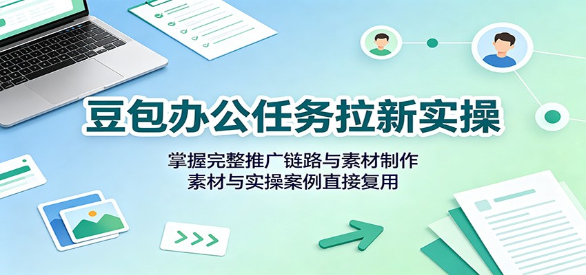 豆包办公任务拉新实操：掌握完整推广链路与素材制作，素材与实操案例直接复用