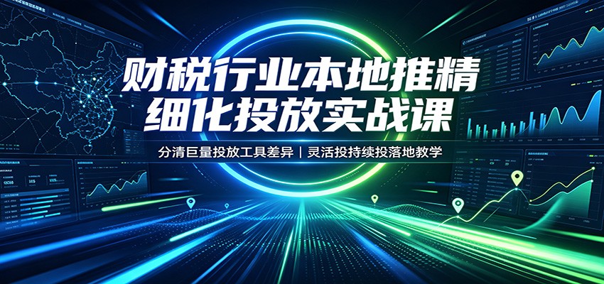 财税行业本地推精细化投放实战课:分清巨量投放工具差异,灵活投持续投落地教学