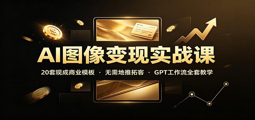 AI图像变现实战课：20套现成商业模板，无需地推拓客，GPT工作流全套教学