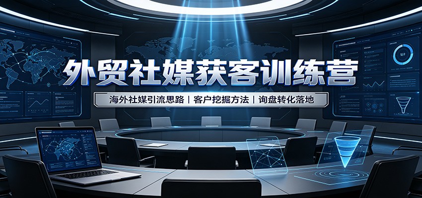 外贸社媒获客训练营：海外社媒引流思路，客户挖掘方法，询盘转化落地