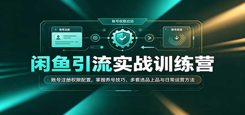 闲鱼引流实战训练营:账号注册权限配置,掌握养号技巧,多套选品上品与日常运营方法