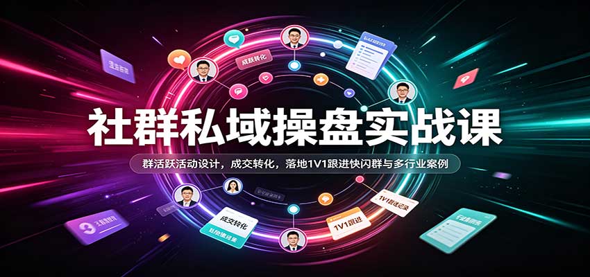 社群私域操盘实战课：群活跃活动设计，成交转化，落地1V1跟进快闪群与多行业案例