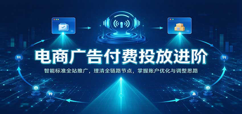 电商广告付费投放进阶：智能标准全站推广，理清全链路节点，掌握账户优化与调整思路