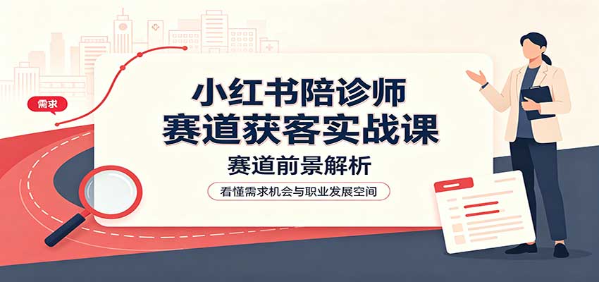 小红书陪诊师赛道获客实战课:赛道前景解析,账号运营,业务流程风控