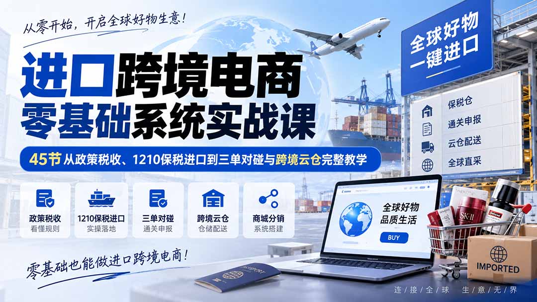 （20287期）进口跨境电商零基础系统实战课：45节从政策税收、1210保税进口到三单对碰与跨境云仓完整教学