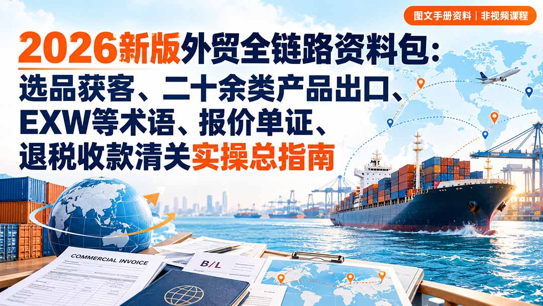 （20722期）2026新版外贸全链路资料包：选品获客、二十余类产品出口、EXW等术语、报价单证、退税收款清关实操总指南