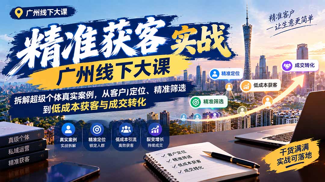 （20820期）精准获客实战广州线下大课：拆解超级个体真实案例，从客户定位、精准筛选到低成本获客与成交转化