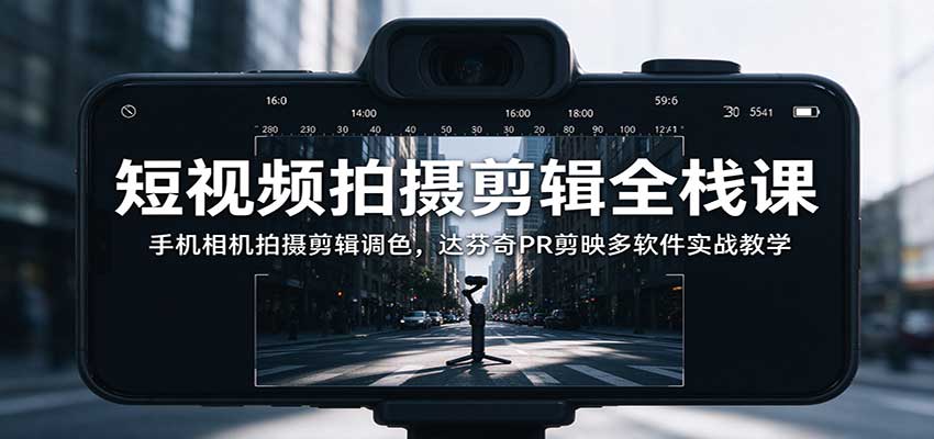 短视频拍摄剪辑全栈课:手机相机拍摄剪辑调色,达芬奇PR剪映多软件实战教学