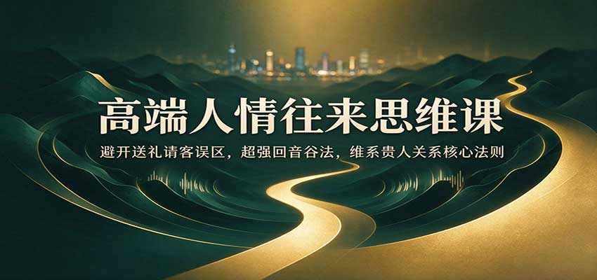 高端人情往来思维课：避开送礼请客误区，超强回音谷法，维系贵人关系核心法则