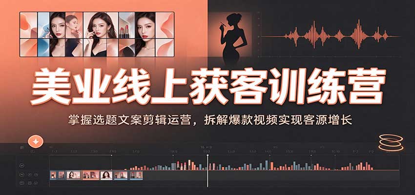 美业线上获客训练营：掌握选题文案剪辑运营，拆解爆款视频实现客源增长