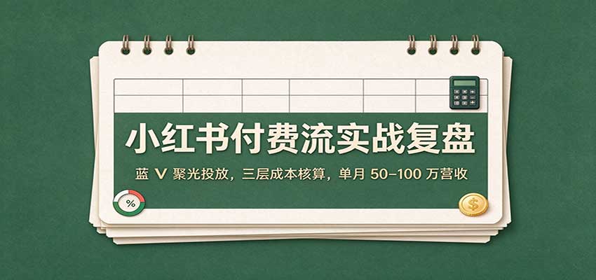 小红书付费流实战复盘:蓝V聚光投放,三层成本核算,单月50–100万营收