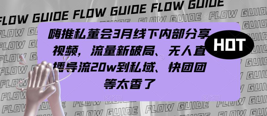 嗨推私董会3月线下内部分享视频，流量新破局、无人直播导流20w到私域、快团团等太香了