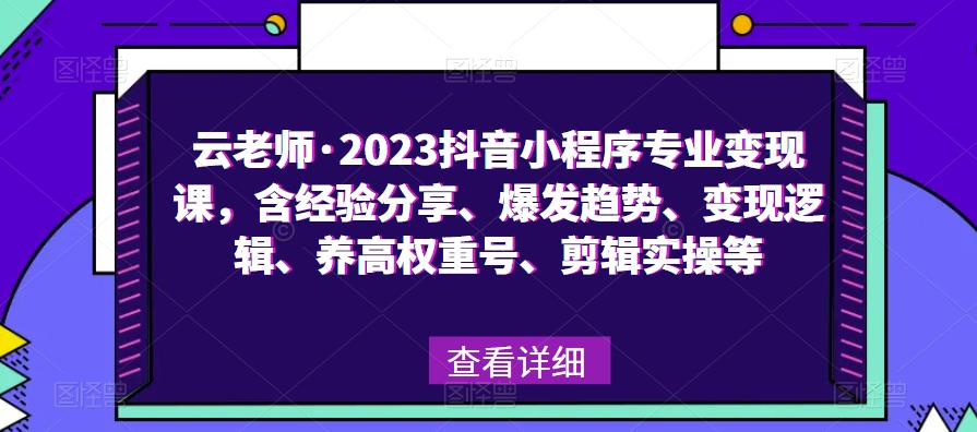 云老师·2023抖音小程序专业变现课，含经验分享、爆发趋势、变现逻辑、养高权重号、剪辑实操等