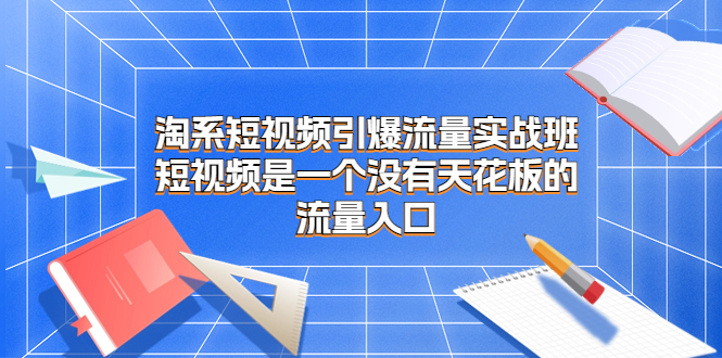 （6956期）淘系短视频引爆流量实战班，​短视频是一个没有天花板的流量入口