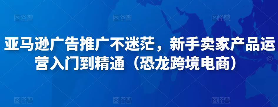 亚马逊广告推广不迷茫，新手卖家产品运营入门到精通（恐龙跨境电商）