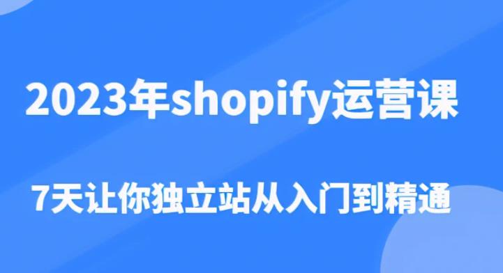 2023年shopify运营课，7天让你独立站从入门到精通（价值1980元）